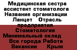 Медицинская сестра-ассистент стоматолога › Название организации ­ Ланцет › Отрасль предприятия ­ Стоматология › Минимальный оклад ­ 1 - Все города Работа » Вакансии   . Крым,Бахчисарай